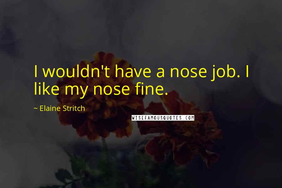 Elaine Stritch Quotes: I wouldn't have a nose job. I like my nose fine.