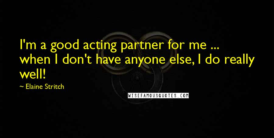 Elaine Stritch Quotes: I'm a good acting partner for me ... when I don't have anyone else, I do really well!