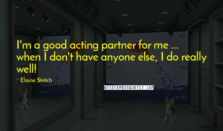 Elaine Stritch Quotes: I'm a good acting partner for me ... when I don't have anyone else, I do really well!