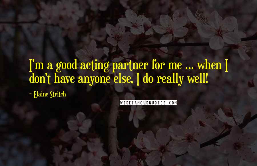 Elaine Stritch Quotes: I'm a good acting partner for me ... when I don't have anyone else, I do really well!
