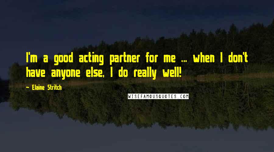Elaine Stritch Quotes: I'm a good acting partner for me ... when I don't have anyone else, I do really well!