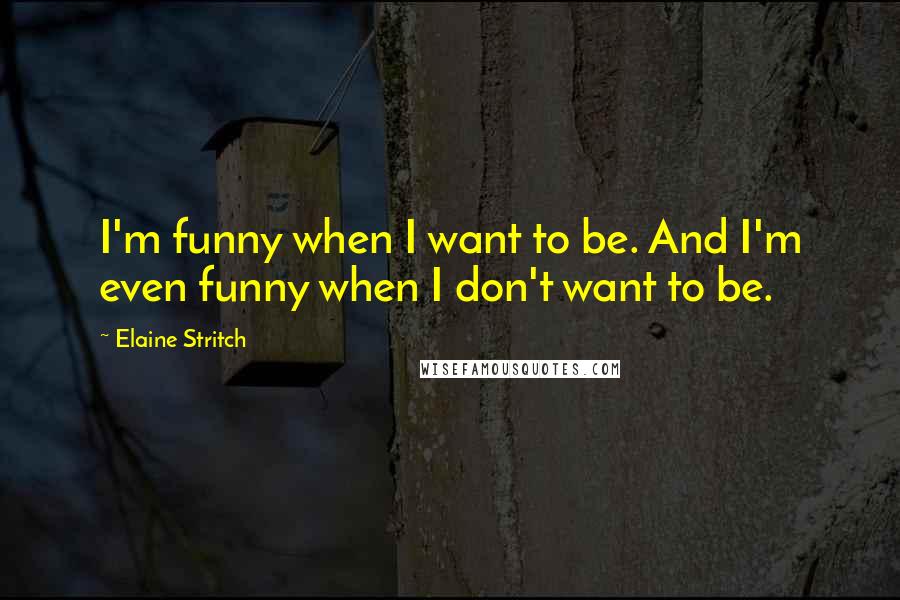 Elaine Stritch Quotes: I'm funny when I want to be. And I'm even funny when I don't want to be.