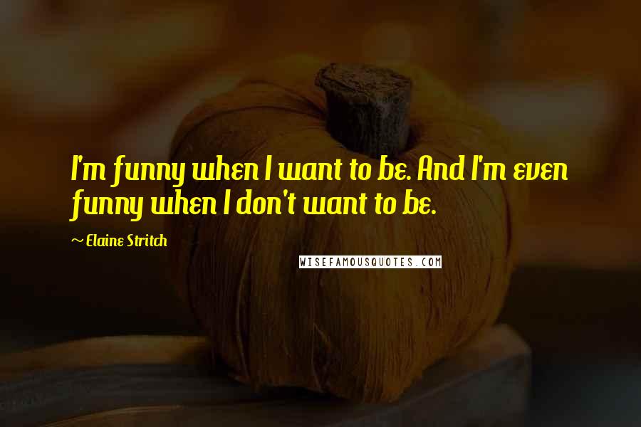 Elaine Stritch Quotes: I'm funny when I want to be. And I'm even funny when I don't want to be.