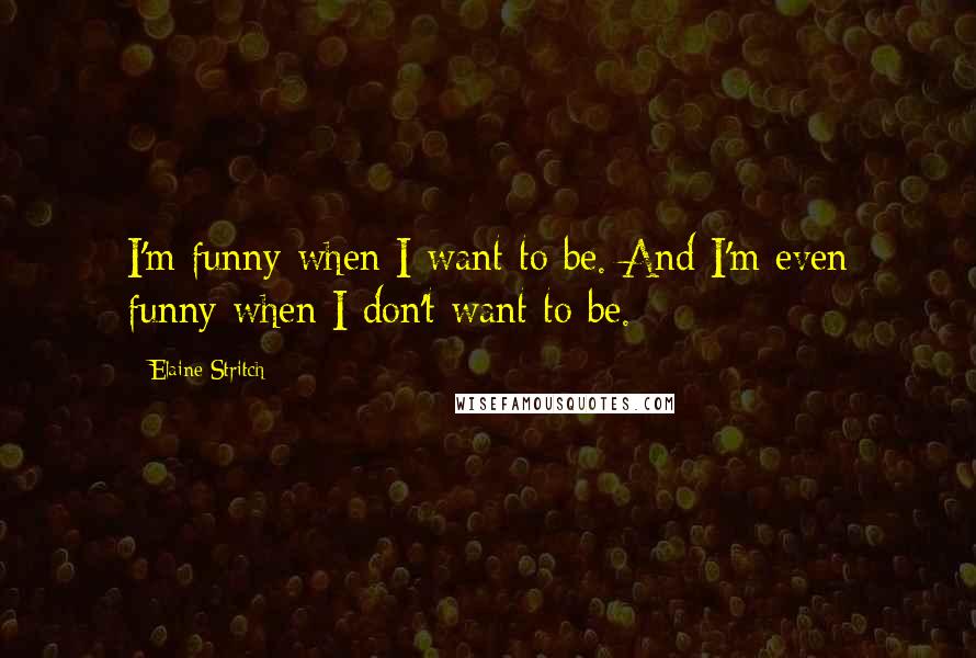 Elaine Stritch Quotes: I'm funny when I want to be. And I'm even funny when I don't want to be.