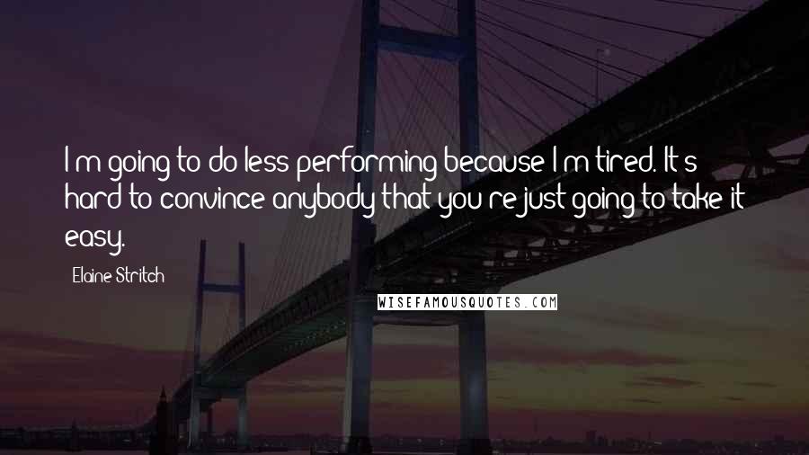 Elaine Stritch Quotes: I'm going to do less performing because I'm tired. It's hard to convince anybody that you're just going to take it easy.