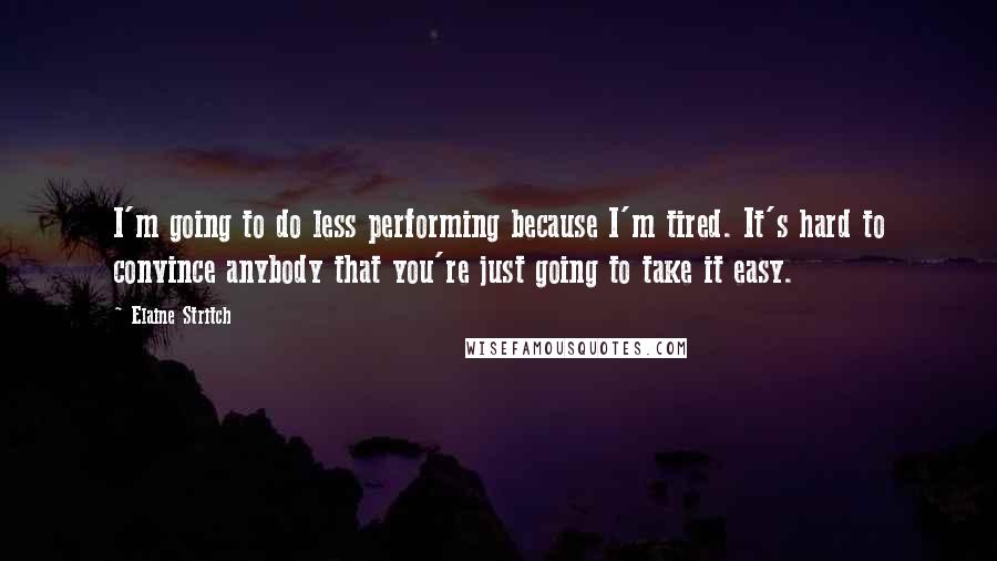 Elaine Stritch Quotes: I'm going to do less performing because I'm tired. It's hard to convince anybody that you're just going to take it easy.