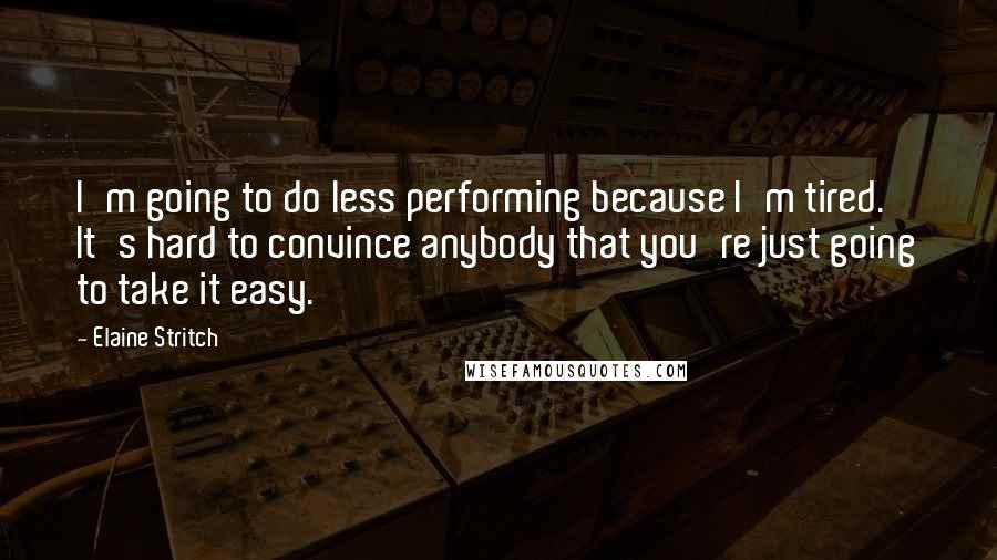 Elaine Stritch Quotes: I'm going to do less performing because I'm tired. It's hard to convince anybody that you're just going to take it easy.