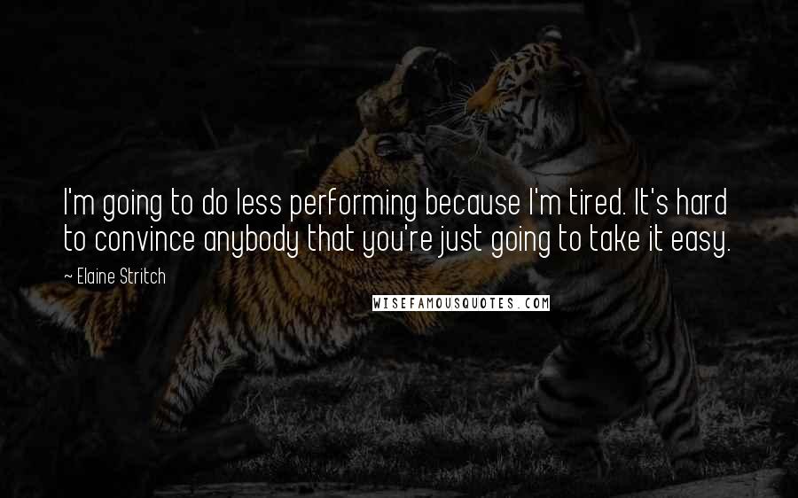 Elaine Stritch Quotes: I'm going to do less performing because I'm tired. It's hard to convince anybody that you're just going to take it easy.