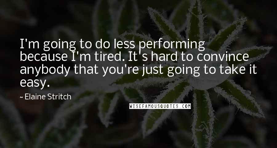 Elaine Stritch Quotes: I'm going to do less performing because I'm tired. It's hard to convince anybody that you're just going to take it easy.