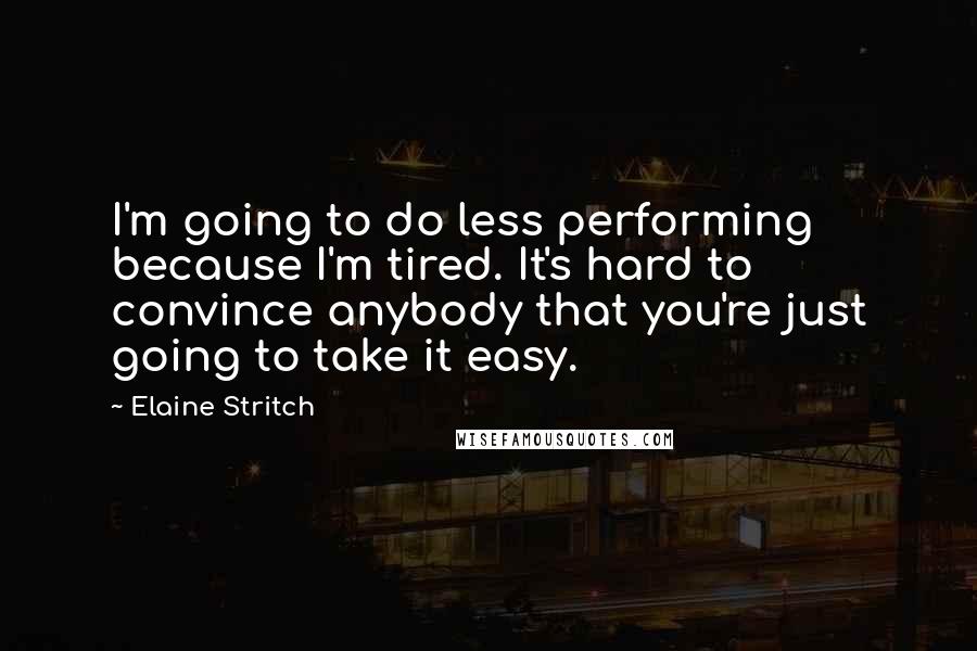 Elaine Stritch Quotes: I'm going to do less performing because I'm tired. It's hard to convince anybody that you're just going to take it easy.