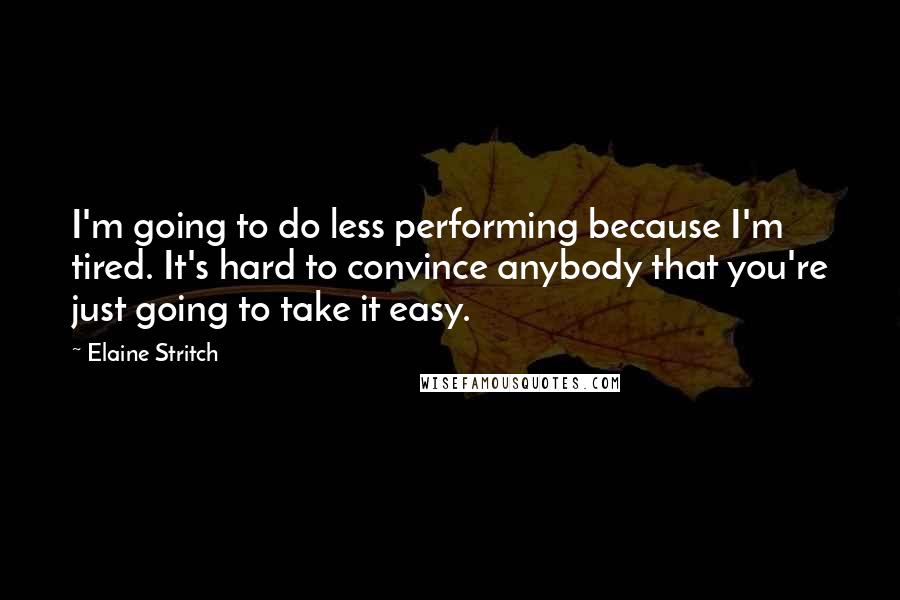 Elaine Stritch Quotes: I'm going to do less performing because I'm tired. It's hard to convince anybody that you're just going to take it easy.