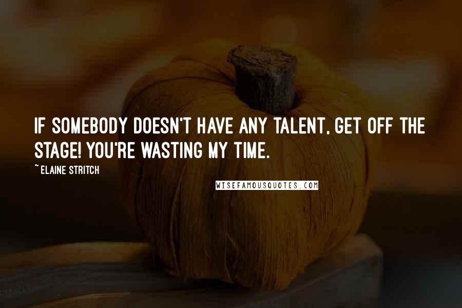 Elaine Stritch Quotes: If somebody doesn't have any talent, get off the stage! you're wasting my time.