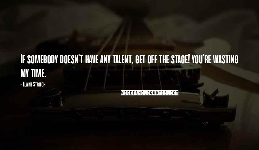 Elaine Stritch Quotes: If somebody doesn't have any talent, get off the stage! you're wasting my time.