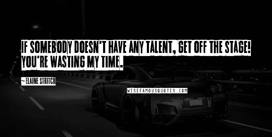 Elaine Stritch Quotes: If somebody doesn't have any talent, get off the stage! you're wasting my time.