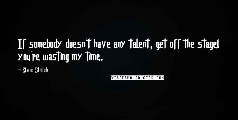 Elaine Stritch Quotes: If somebody doesn't have any talent, get off the stage! you're wasting my time.