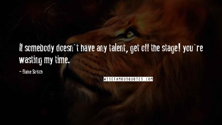 Elaine Stritch Quotes: If somebody doesn't have any talent, get off the stage! you're wasting my time.