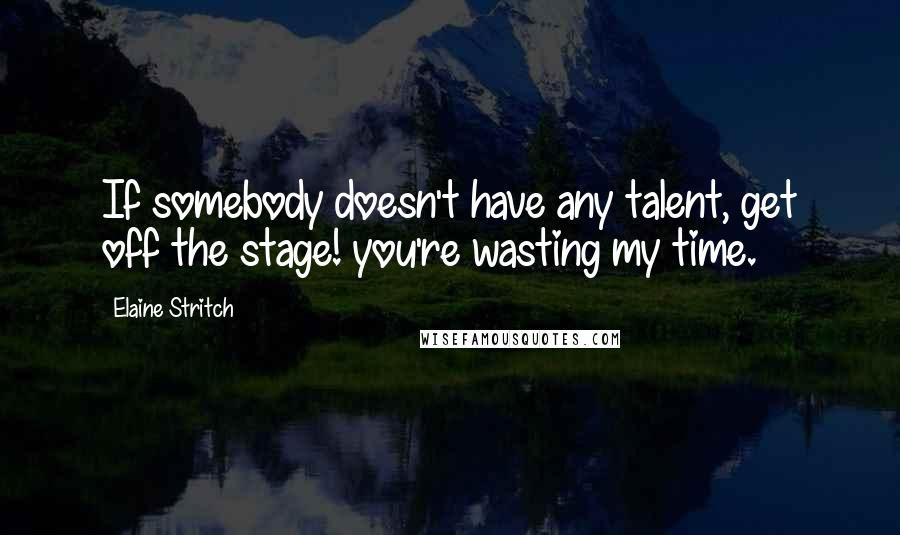 Elaine Stritch Quotes: If somebody doesn't have any talent, get off the stage! you're wasting my time.