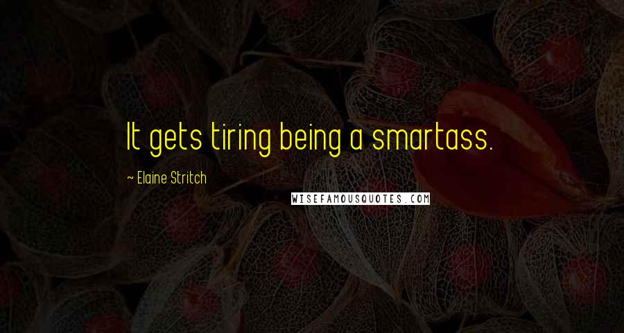 Elaine Stritch Quotes: It gets tiring being a smartass.