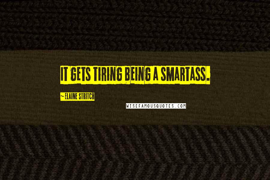 Elaine Stritch Quotes: It gets tiring being a smartass.