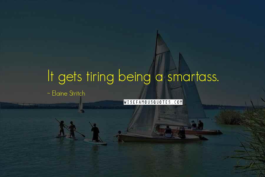 Elaine Stritch Quotes: It gets tiring being a smartass.