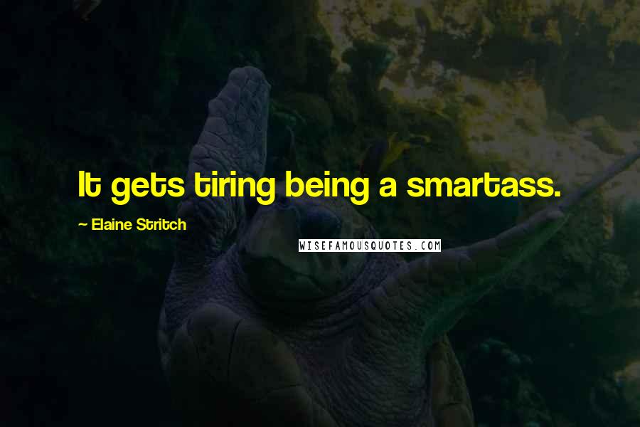 Elaine Stritch Quotes: It gets tiring being a smartass.