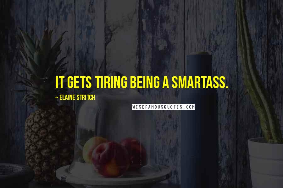 Elaine Stritch Quotes: It gets tiring being a smartass.