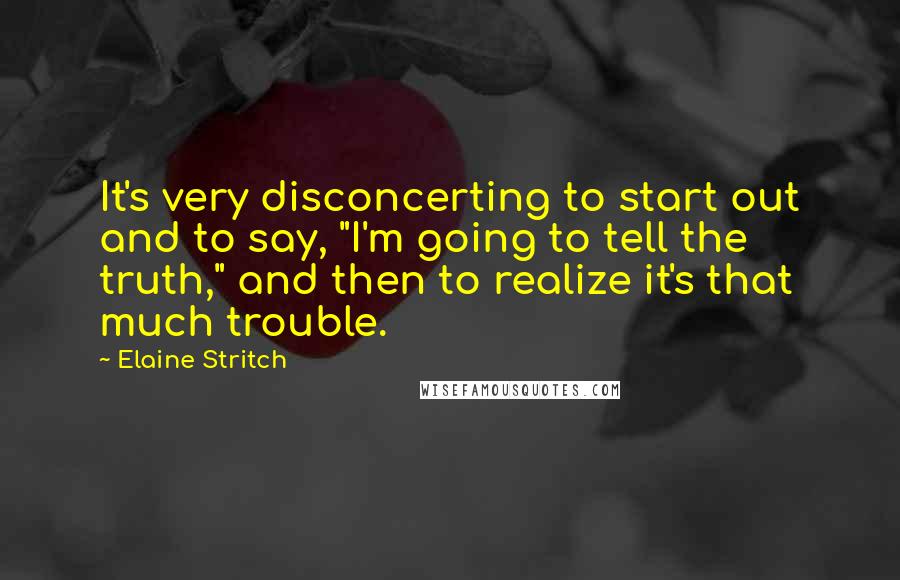Elaine Stritch Quotes: It's very disconcerting to start out and to say, "I'm going to tell the truth," and then to realize it's that much trouble.