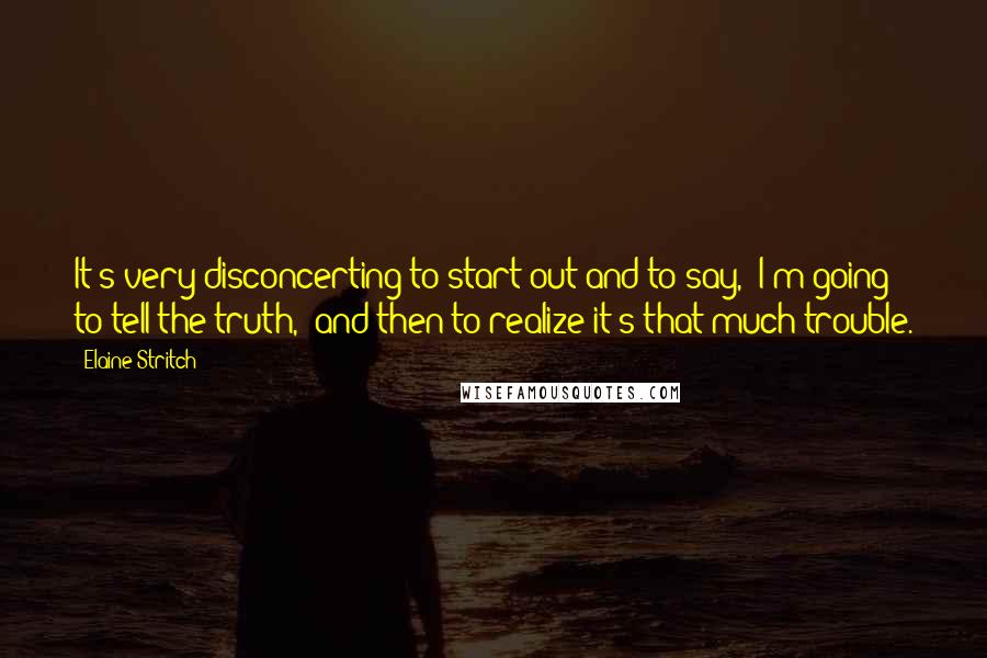 Elaine Stritch Quotes: It's very disconcerting to start out and to say, "I'm going to tell the truth," and then to realize it's that much trouble.