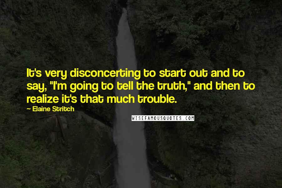 Elaine Stritch Quotes: It's very disconcerting to start out and to say, "I'm going to tell the truth," and then to realize it's that much trouble.