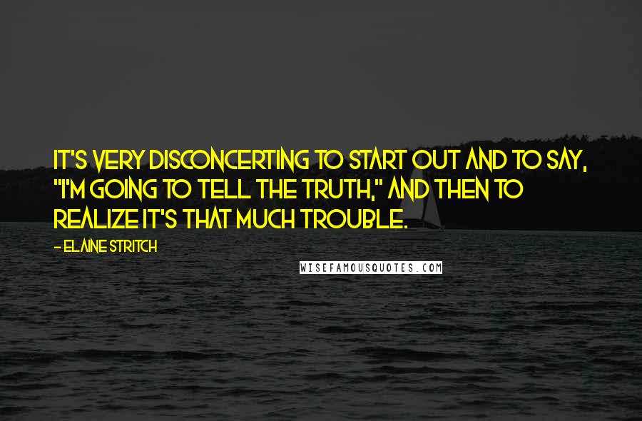 Elaine Stritch Quotes: It's very disconcerting to start out and to say, "I'm going to tell the truth," and then to realize it's that much trouble.