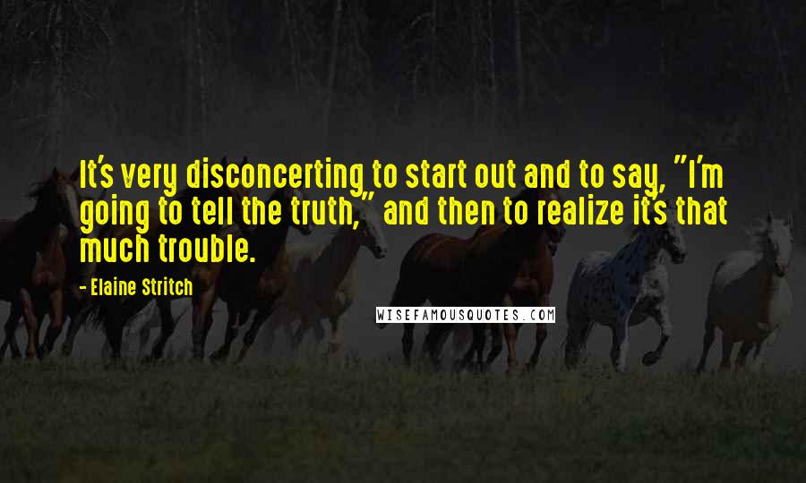 Elaine Stritch Quotes: It's very disconcerting to start out and to say, "I'm going to tell the truth," and then to realize it's that much trouble.