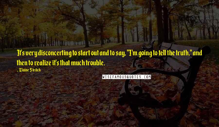 Elaine Stritch Quotes: It's very disconcerting to start out and to say, "I'm going to tell the truth," and then to realize it's that much trouble.