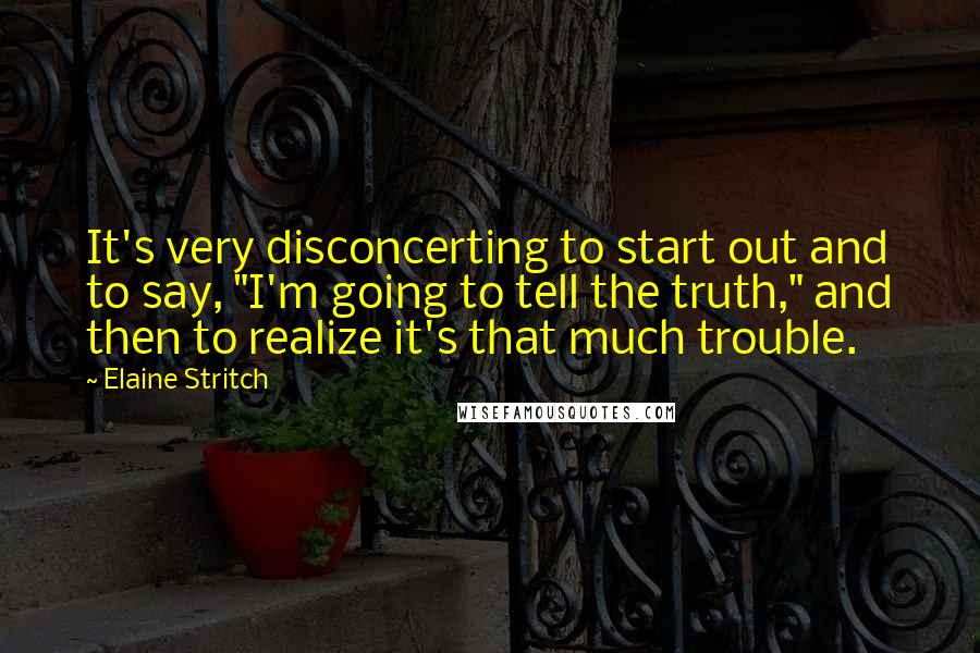 Elaine Stritch Quotes: It's very disconcerting to start out and to say, "I'm going to tell the truth," and then to realize it's that much trouble.
