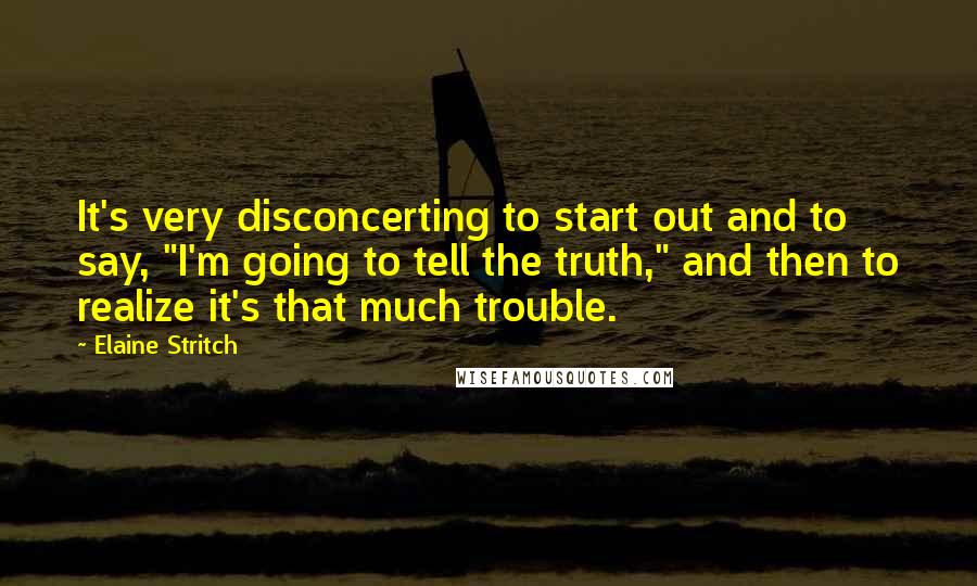 Elaine Stritch Quotes: It's very disconcerting to start out and to say, "I'm going to tell the truth," and then to realize it's that much trouble.