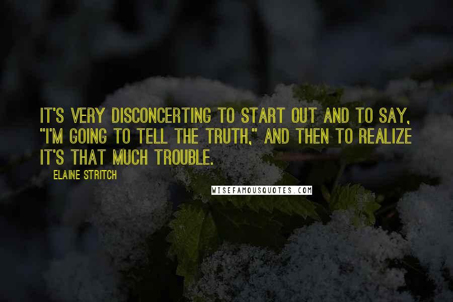Elaine Stritch Quotes: It's very disconcerting to start out and to say, "I'm going to tell the truth," and then to realize it's that much trouble.