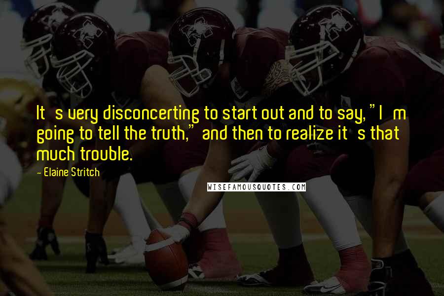 Elaine Stritch Quotes: It's very disconcerting to start out and to say, "I'm going to tell the truth," and then to realize it's that much trouble.