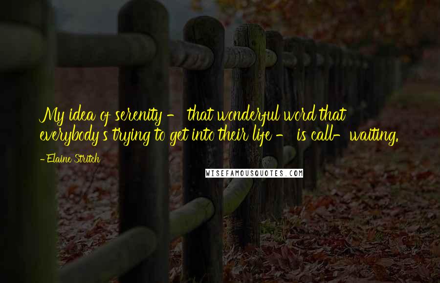 Elaine Stritch Quotes: My idea of serenity - that wonderful word that everybody's trying to get into their life - is call-waiting.