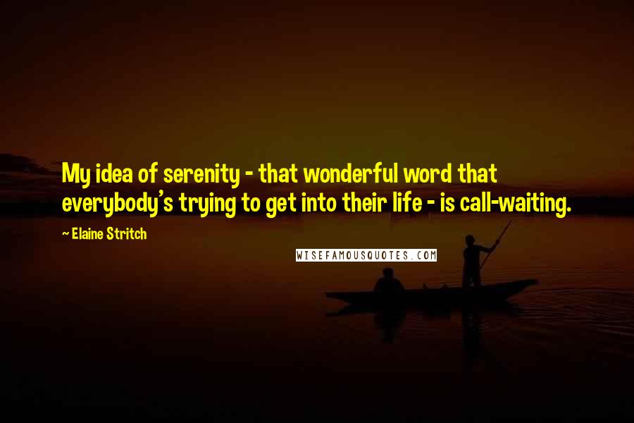 Elaine Stritch Quotes: My idea of serenity - that wonderful word that everybody's trying to get into their life - is call-waiting.
