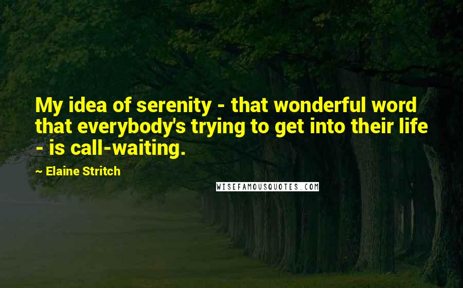 Elaine Stritch Quotes: My idea of serenity - that wonderful word that everybody's trying to get into their life - is call-waiting.