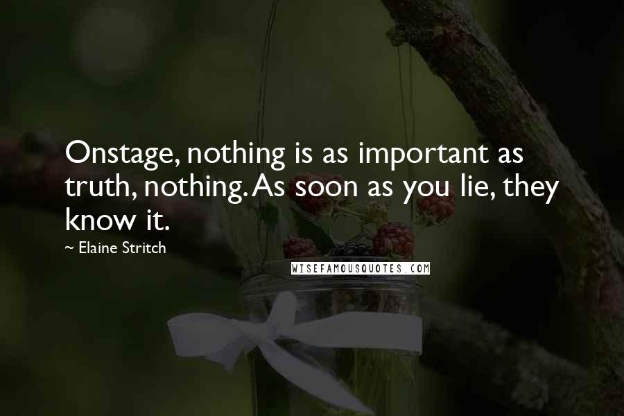 Elaine Stritch Quotes: Onstage, nothing is as important as truth, nothing. As soon as you lie, they know it.