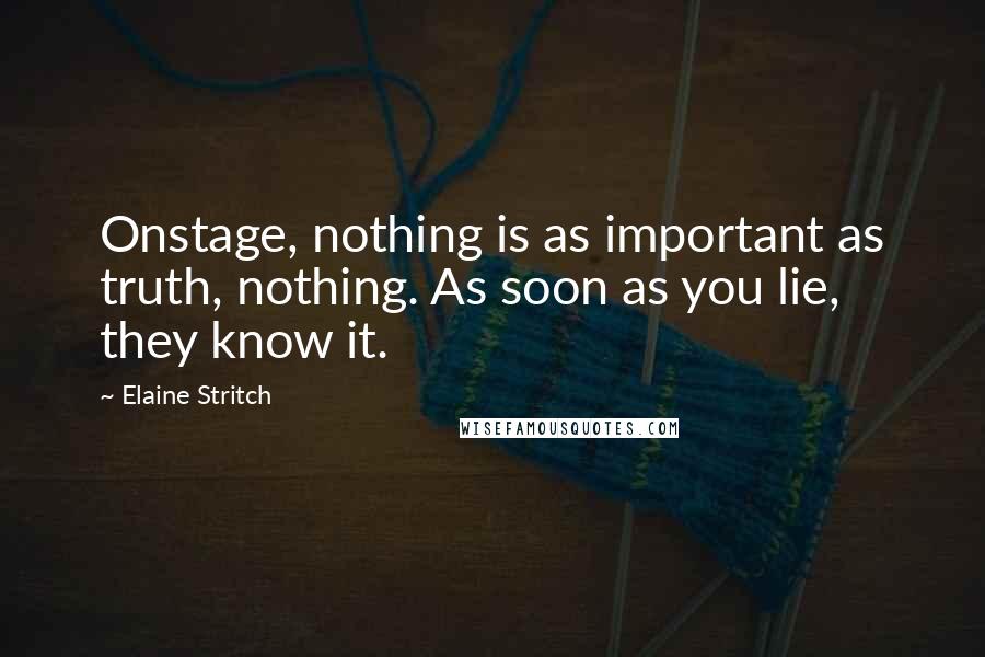 Elaine Stritch Quotes: Onstage, nothing is as important as truth, nothing. As soon as you lie, they know it.