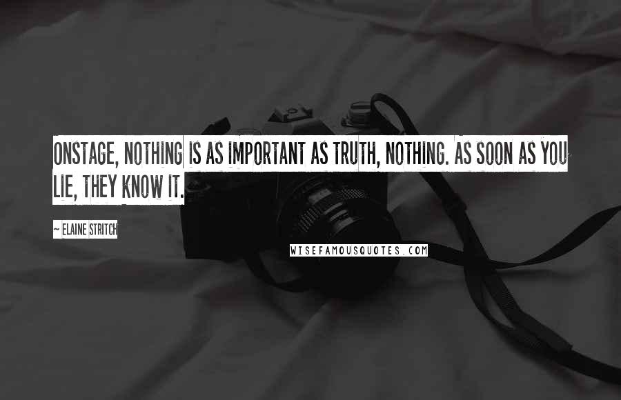 Elaine Stritch Quotes: Onstage, nothing is as important as truth, nothing. As soon as you lie, they know it.