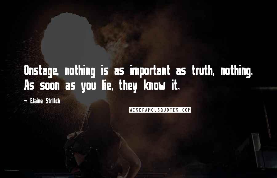 Elaine Stritch Quotes: Onstage, nothing is as important as truth, nothing. As soon as you lie, they know it.