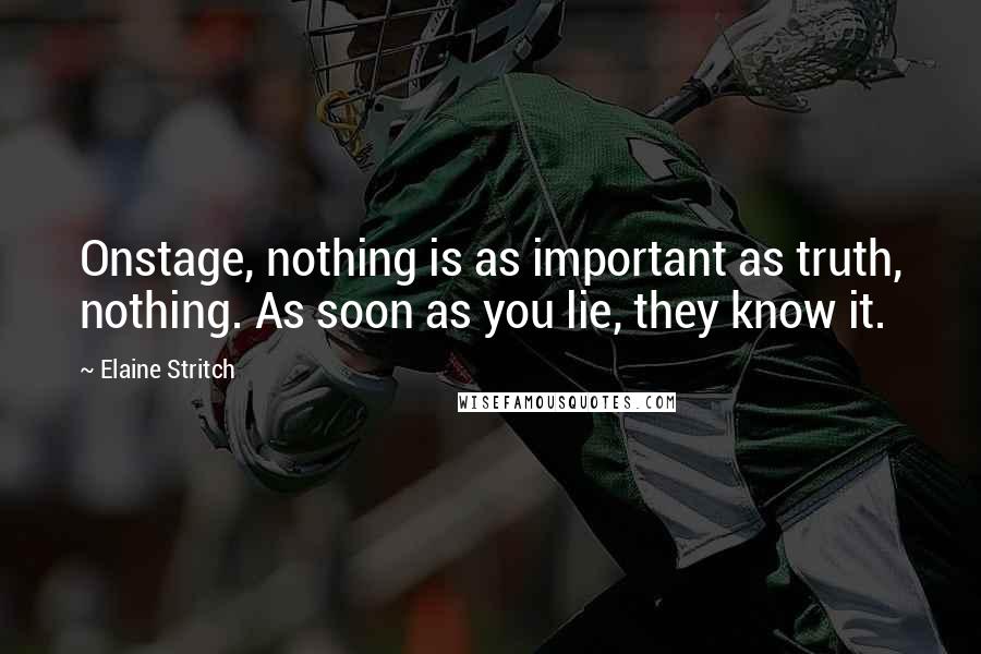 Elaine Stritch Quotes: Onstage, nothing is as important as truth, nothing. As soon as you lie, they know it.