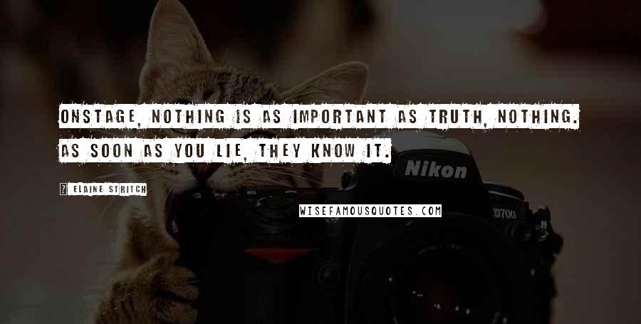 Elaine Stritch Quotes: Onstage, nothing is as important as truth, nothing. As soon as you lie, they know it.