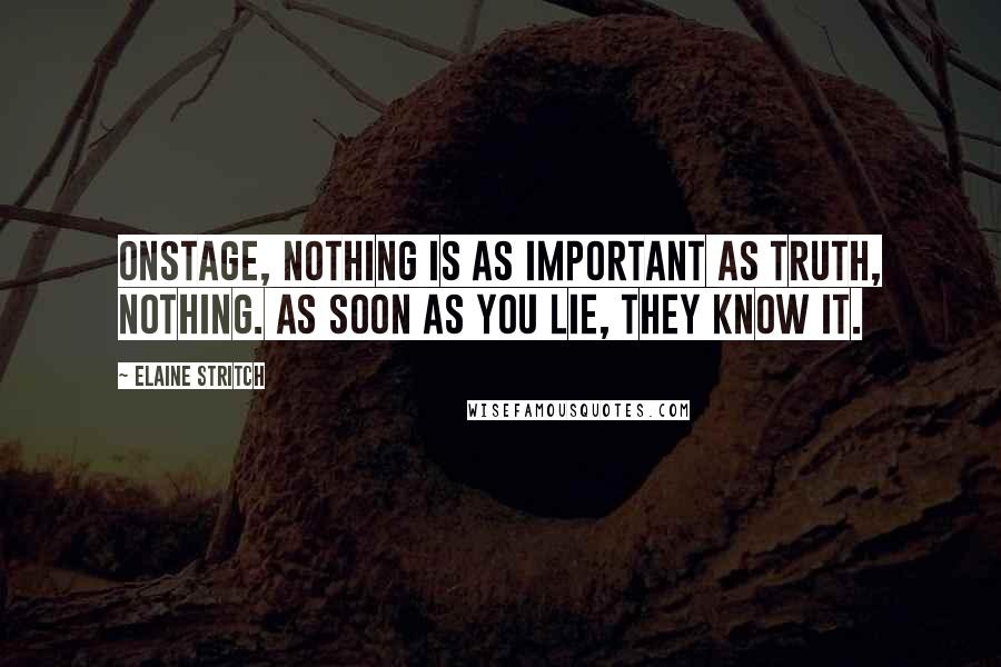 Elaine Stritch Quotes: Onstage, nothing is as important as truth, nothing. As soon as you lie, they know it.