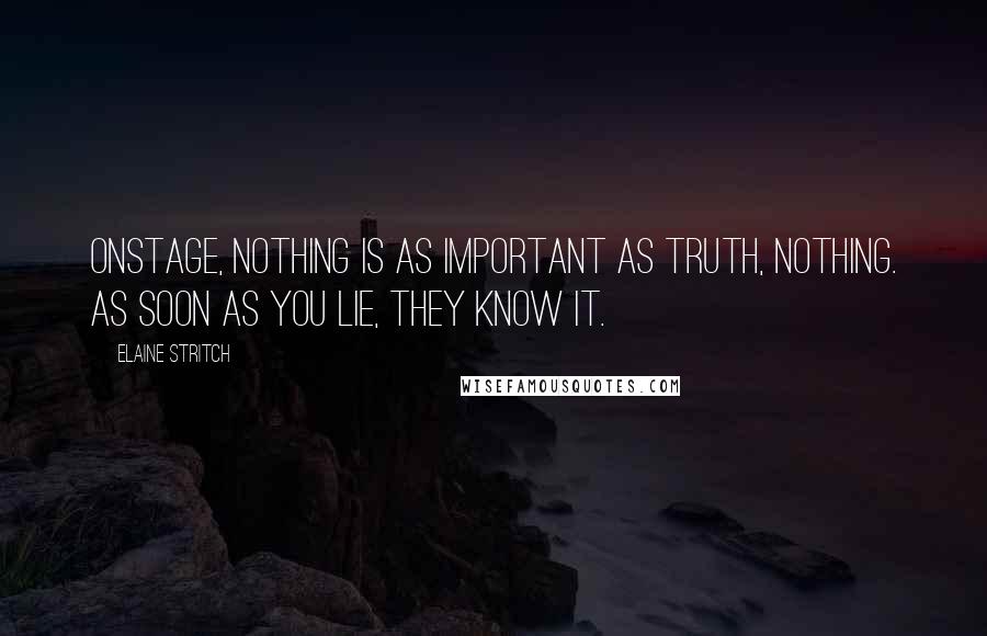 Elaine Stritch Quotes: Onstage, nothing is as important as truth, nothing. As soon as you lie, they know it.