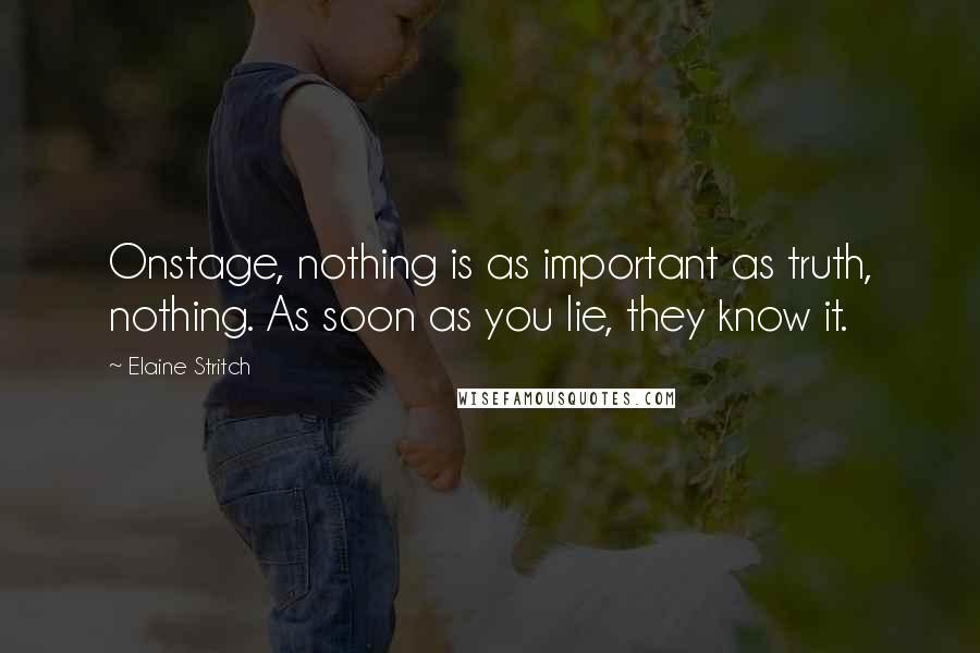 Elaine Stritch Quotes: Onstage, nothing is as important as truth, nothing. As soon as you lie, they know it.