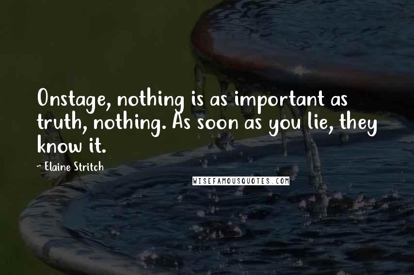 Elaine Stritch Quotes: Onstage, nothing is as important as truth, nothing. As soon as you lie, they know it.