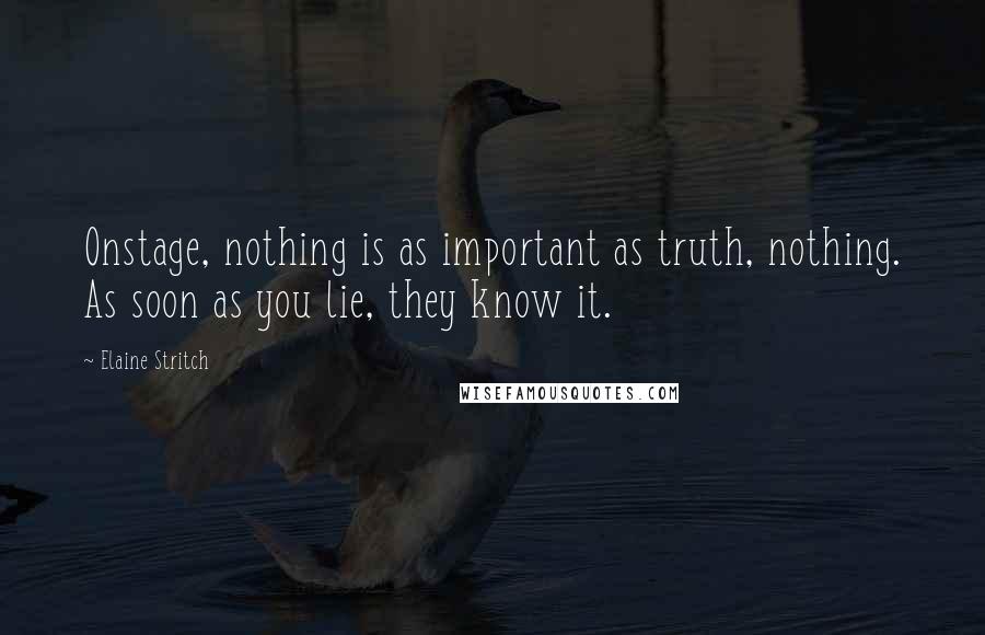 Elaine Stritch Quotes: Onstage, nothing is as important as truth, nothing. As soon as you lie, they know it.